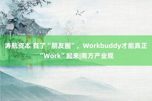 涛航资本 有了“朋友圈”，Workbuddy才能真正“Work”起来|南方产业观