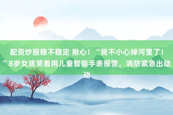 配资炒股稳不稳定 揪心！“我不小心掉河里了！”8岁女孩哭着用儿童智能手表报警，消防紧急出动