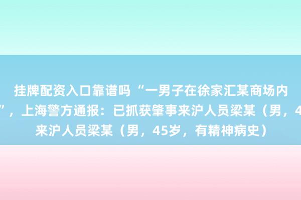挂牌配资入口靠谱吗 “一男子在徐家汇某商场内故意推翻展陈商品”，上海警方通报：已抓获肇事来沪人员梁某（男，45岁，有精神病史）