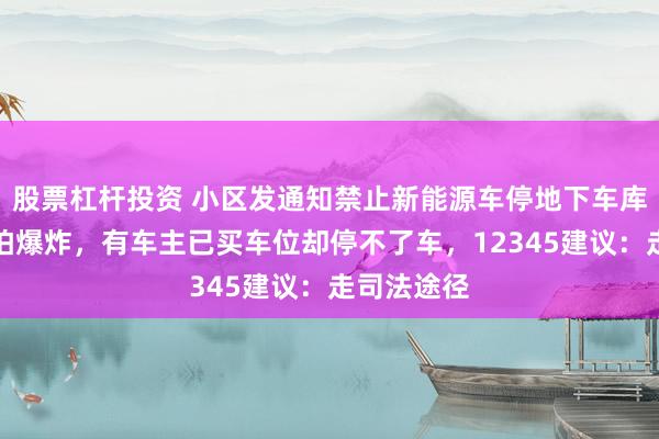 股票杠杆投资 小区发通知禁止新能源车停地下车库，物业称怕爆炸，有车主已买车位却停不了车，12345建议：走司法途径