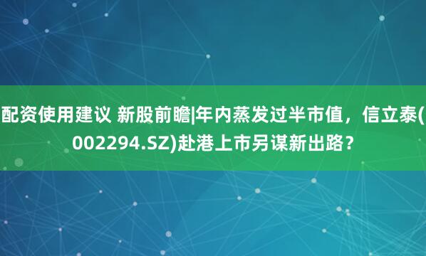 配资使用建议 新股前瞻|年内蒸发过半市值，信立泰(002294.SZ)赴港上市另谋新出路？