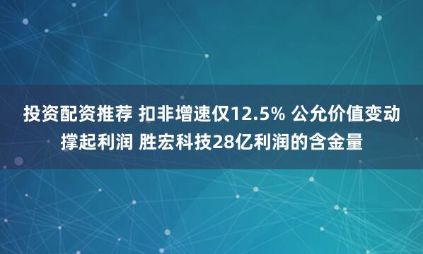 投资配资推荐 扣非增速仅12.5% 公允价值变动撑起利润 胜宏科技28亿利润的含金量