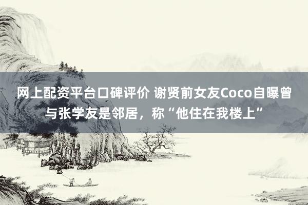 网上配资平台口碑评价 谢贤前女友Coco自曝曾与张学友是邻居，称“他住在我楼上”