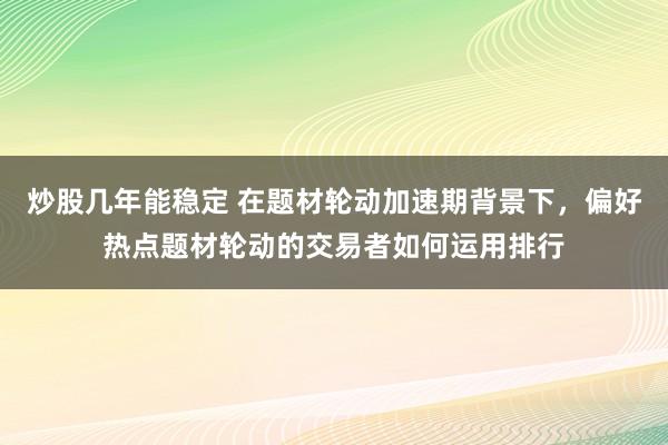 炒股几年能稳定 在题材轮动加速期背景下，偏好热点题材轮动的交易者如何运用排行