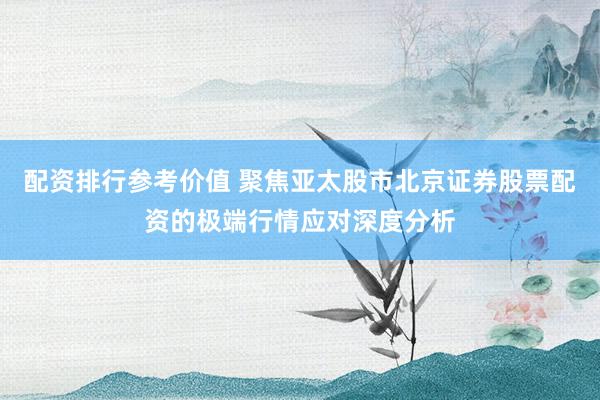 配资排行参考价值 聚焦亚太股市北京证券股票配资的极端行情应对深度分析