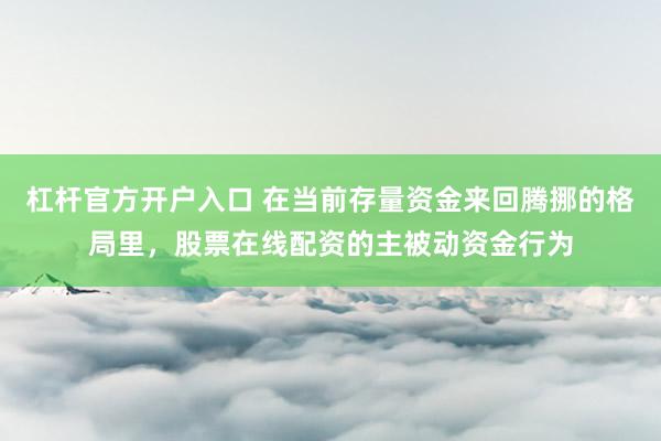 杠杆官方开户入口 在当前存量资金来回腾挪的格局里，股票在线配资的主被动资金行为