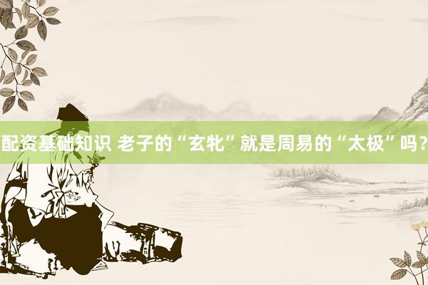 配资基础知识 老子的“玄牝”就是周易的“太极”吗？