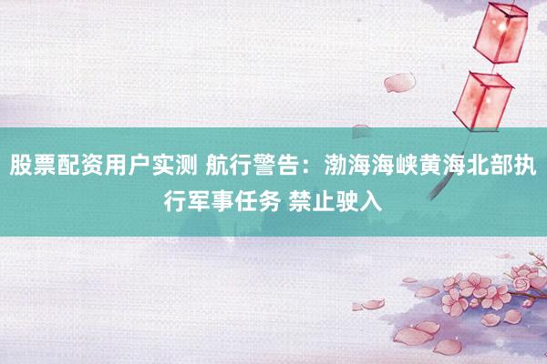 股票配资用户实测 航行警告：渤海海峡黄海北部执行军事任务 禁止驶入
