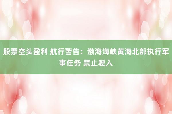 股票空头盈利 航行警告：渤海海峡黄海北部执行军事任务 禁止驶入