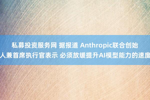 私募投资服务网 据报道 Anthropic联合创始人兼首席执行官表示 必须放缓提升AI模型能力的速度