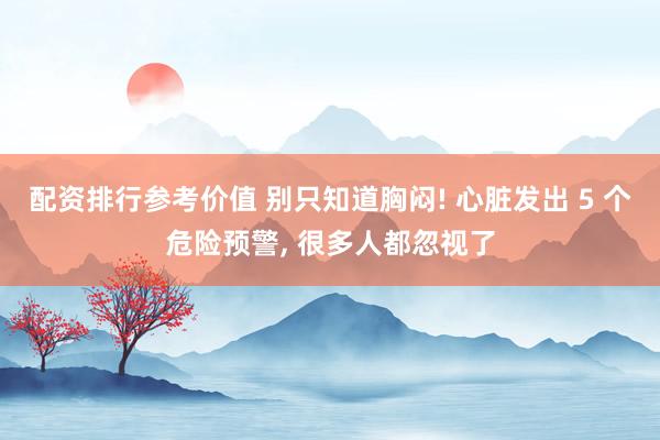 配资排行参考价值 别只知道胸闷! 心脏发出 5 个危险预警, 很多人都忽视了
