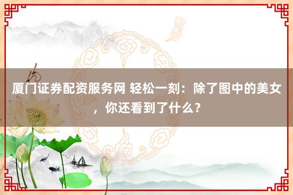 厦门证券配资服务网 轻松一刻：除了图中的美女，你还看到了什么？