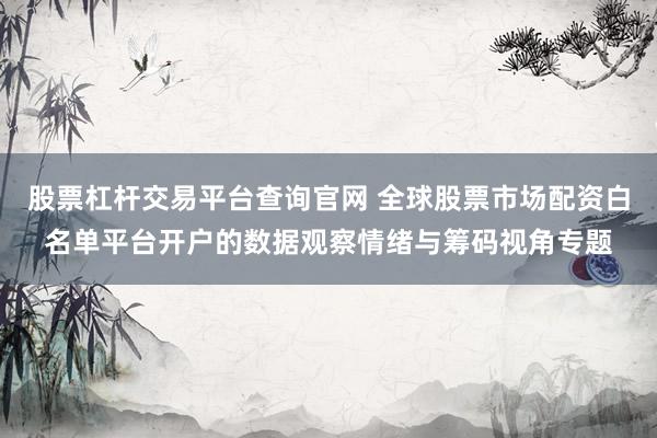 股票杠杆交易平台查询官网 全球股票市场配资白名单平台开户的数据观察情绪与筹码视角专题