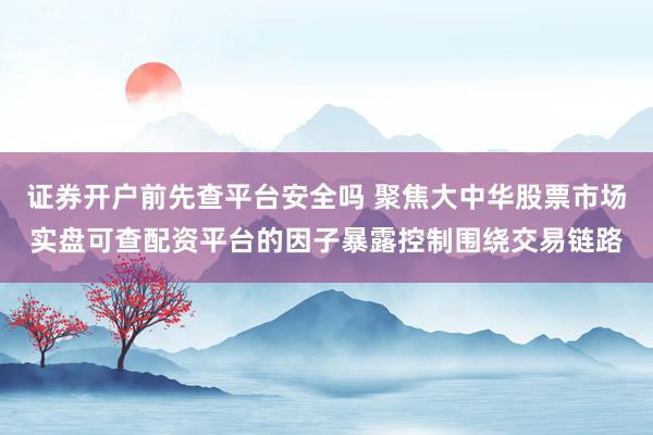 证券开户前先查平台安全吗 聚焦大中华股票市场实盘可查配资平台的因子暴露控制围绕交易链路