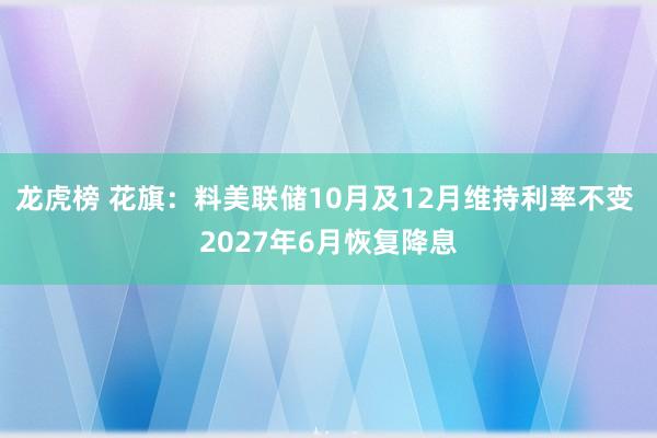 龙虎榜 花旗：料美联储10月及12月维持利率不变 2027年6月恢复降息