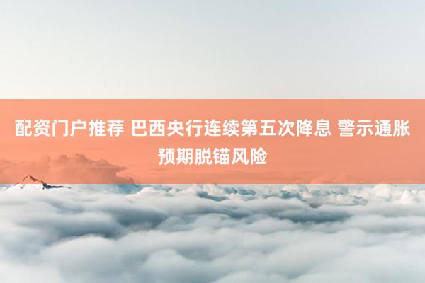 配资门户推荐 巴西央行连续第五次降息 警示通胀预期脱锚风险