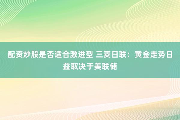 配资炒股是否适合激进型 三菱日联：黄金走势日益取决于美联储