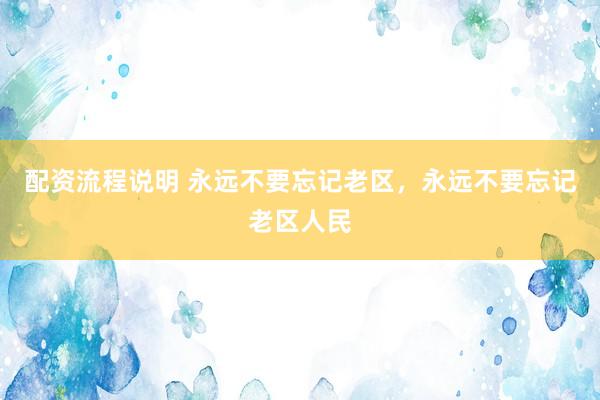 配资流程说明 永远不要忘记老区，永远不要忘记老区人民