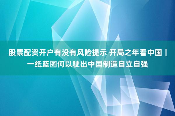 股票配资开户有没有风险提示 开局之年看中国｜一纸蓝图何以驶出中国制造自立自强