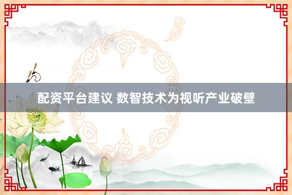 配资平台建议 数智技术为视听产业破壁