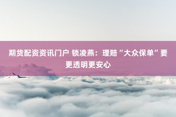 期货配资资讯门户 锁凌燕：理赔“大众保单”要更透明更安心
