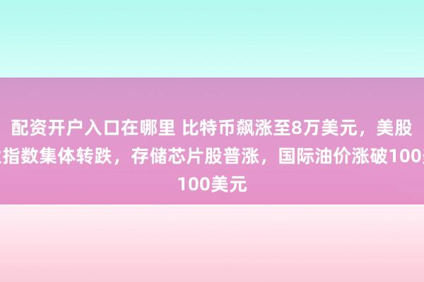 配资开户入口在哪里 比特币飙涨至8万美元，美股三大指数集体转跌，存储芯片股普涨，国际油价涨破100美元