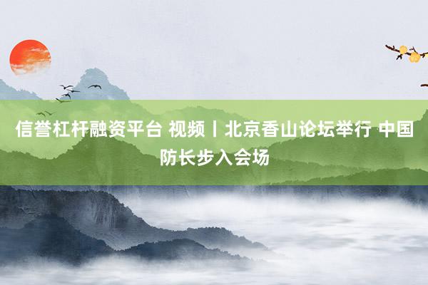 信誉杠杆融资平台 视频丨北京香山论坛举行 中国防长步入会场