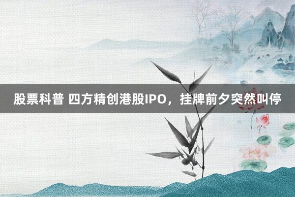 股票科普 四方精创港股IPO，挂牌前夕突然叫停