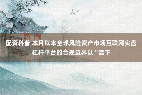 配资科普 本月以来全球风险资产市场互联网实盘杠杆平台的合规边界以“活下