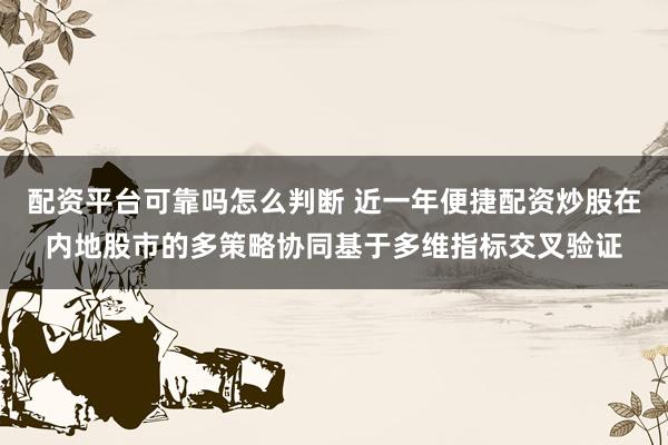 配资平台可靠吗怎么判断 近一年便捷配资炒股在内地股市的多策略协同基于多维指标交叉验证