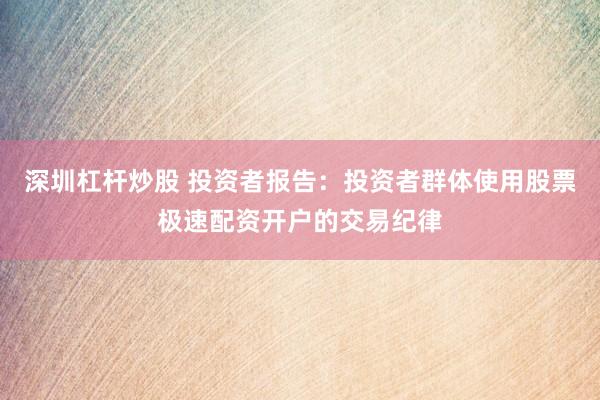 深圳杠杆炒股 投资者报告：投资者群体使用股票极速配资开户的交易纪律