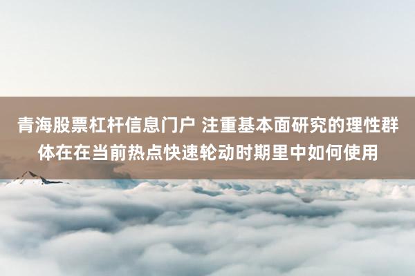 青海股票杠杆信息门户 注重基本面研究的理性群体在在当前热点快速轮动时期里中如何使用