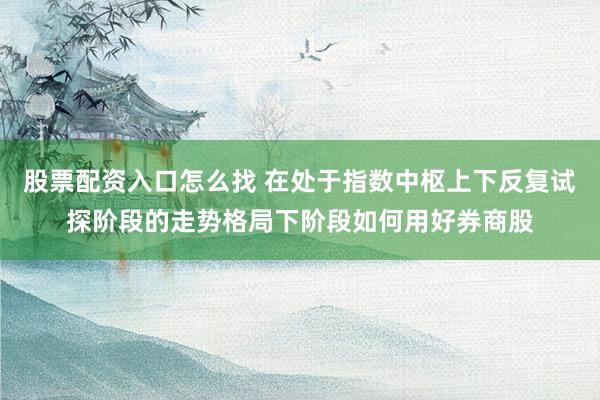 股票配资入口怎么找 在处于指数中枢上下反复试探阶段的走势格局下阶段如何用好券商股