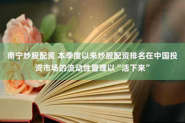南宁炒股配资 本季度以来炒股配资排名在中国投资市场的流动性管理以“活下来”