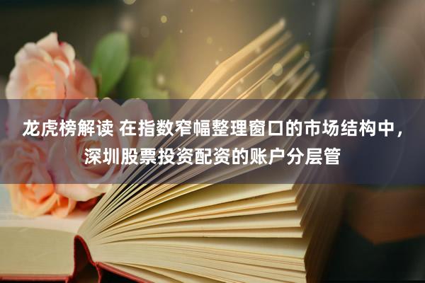 龙虎榜解读 在指数窄幅整理窗口的市场结构中，深圳股票投资配资的账户分层管