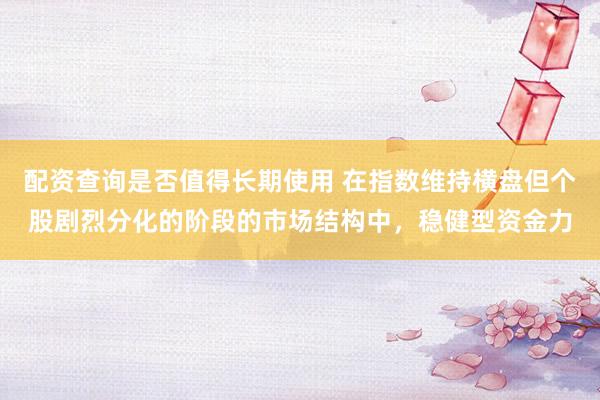 配资查询是否值得长期使用 在指数维持横盘但个股剧烈分化的阶段的市场结构中，稳健型资金力