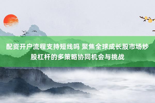 配资开户流程支持短线吗 聚焦全球成长股市场炒股杠杆的多策略协同机会与挑战