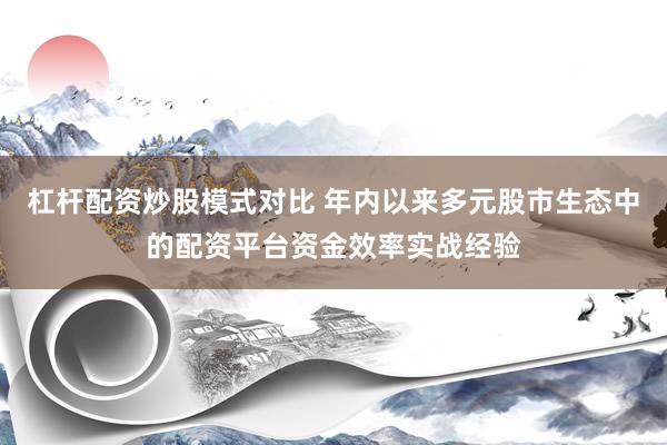 杠杆配资炒股模式对比 年内以来多元股市生态中的配资平台资金效率实战经验