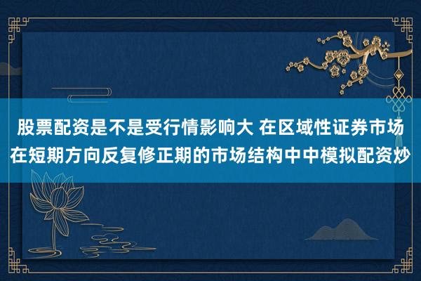 股票配资是不是受行情影响大 在区域性证券市场在短期方向反复修正期的市场结构中中模拟配资炒