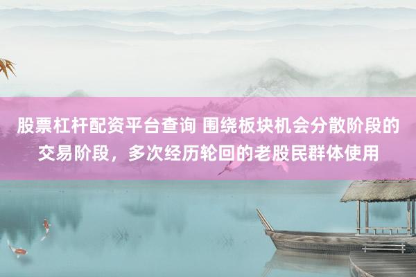 股票杠杆配资平台查询 围绕板块机会分散阶段的交易阶段，多次经历轮回的老股民群体使用