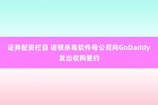 证券配资栏目 诺顿杀毒软件母公司向GoDaddy发出收购要约