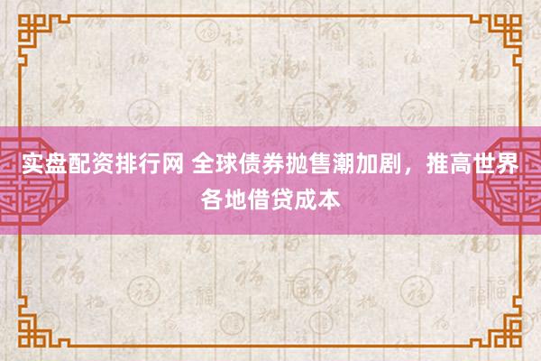 实盘配资排行网 全球债券抛售潮加剧，推高世界各地借贷成本