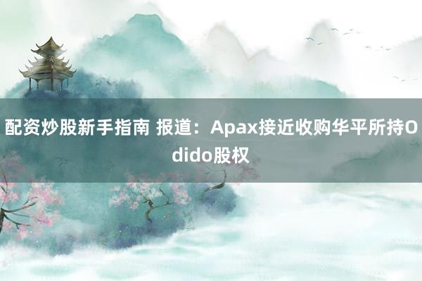 配资炒股新手指南 报道：Apax接近收购华平所持Odido股权