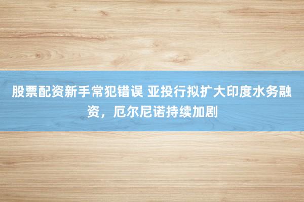 股票配资新手常犯错误 亚投行拟扩大印度水务融资，厄尔尼诺持续加剧