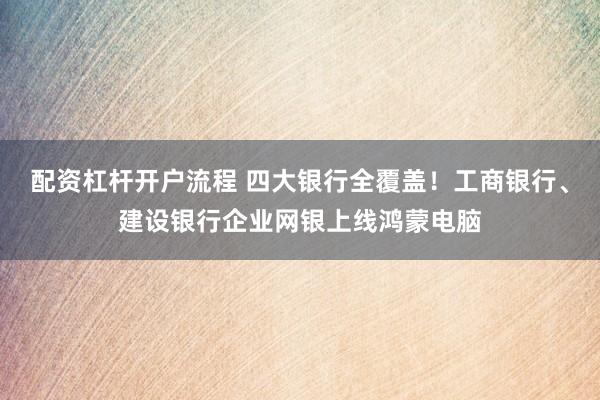 配资杠杆开户流程 四大银行全覆盖！工商银行、建设银行企业网银上线鸿蒙电脑