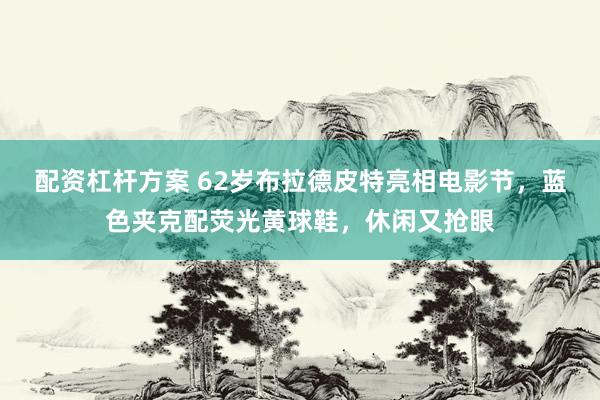 配资杠杆方案 62岁布拉德皮特亮相电影节，蓝色夹克配荧光黄球鞋，休闲又抢眼