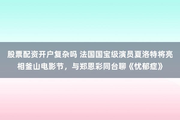 股票配资开户复杂吗 法国国宝级演员夏洛特将亮相釜山电影节，与郑恩彩同台聊《忧郁症》