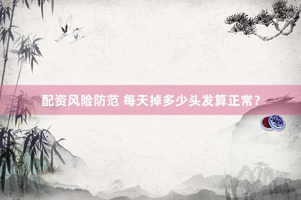 配资风险防范 每天掉多少头发算正常？