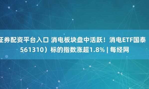 证券配资平台入口 消电板块盘中活跃！消电ETF国泰（561310）标的指数涨超1.8% | 每经网