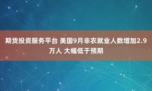 期货投资服务平台 美国9月非农就业人数增加2.9万人 大幅低于预期